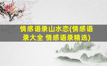 情感语录山水恋(情感语录大全 情感语录精选)